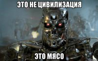 это не цивилизация это мясо