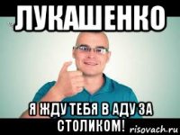 лукашенко я жду тебя в аду за столиком!