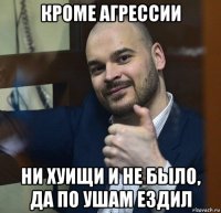 кроме агрессии ни хуищи и не было, да по ушам ездил