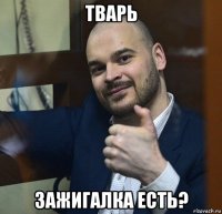 тварь зажигалка есть?
