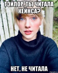 тэйлор, ты читала кейнса? нет, не читала