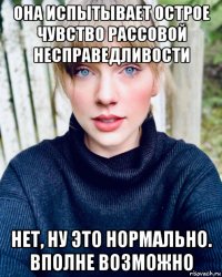 она испытывает острое чувство рассовой несправедливости нет, ну это нормально. вполне возможно