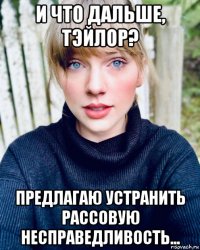 и что дальше, тэйлор? предлагаю устранить рассовую несправедливость...