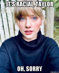 it's racial, taylor oh, sorry