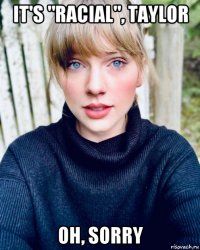 it's "racial", taylor oh, sorry