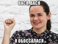 вася, вася я обоссалася