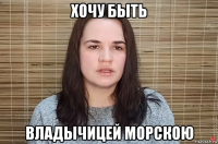 хочу быть владычицей морскою