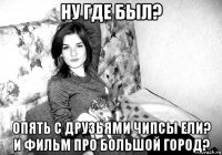 ну где был? опять с друзьями чипсы ели? и фильм про большой город?