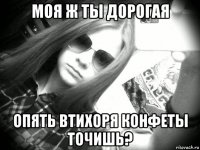 моя ж ты дорогая опять втихоря конфеты точишь?