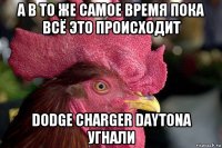 а в то же самое время пока всё это происходит dodge charger daytona угнали