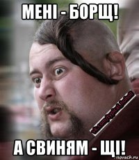 мені - борщ! а свиням - щі!