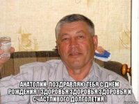  анатолий, поздравляю тебя с днём рождения ! здоровья.здоровья.здоровья и счастливого долголетия !