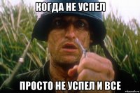 когда не успел просто не успел и все
