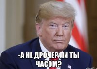  -а не дрочер ли ты часом?