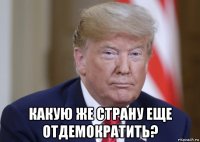  какую же страну еще отдемократить?