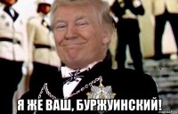  я же ваш, буржуинский!