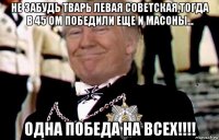 не забудь тварь левая советская,тогда в 45 ом победили еще и масоны... одна победа на всех!!!!