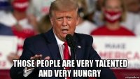  those people are very talented and very hungry