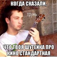 когда сказали, что твоя шутейка про кино стандартная