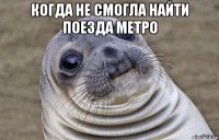 когда не смогла найти поезда метро 