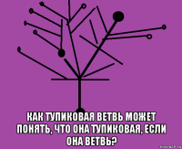  как тупиковая ветвь может понять, что она тупиковая, если она ветвь?