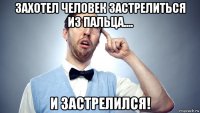 захотел человек застрелиться из пальца.... и застрелился!