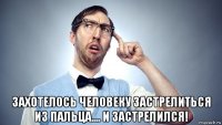  захотелось человеку застрелиться из пальца.... и застрелился!