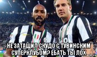  не затащил скудо с тувинским суперклубом? ебать ты лох