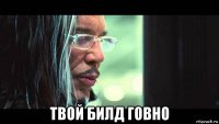  твой билд говно
