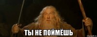  ты не поймёшь