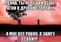 ленка, ты не туда идёшь! огни в другой стороне... а мне все равно, я зажгу свои!!!