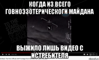 когда из всего говноэзотерическоги майдана выжило лишь видео с истребителя
