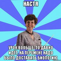 настя урок вообще -то давно идёт, на перемене надо было доставать биологию