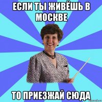 если ты живёшь в москве то приезжай сюда