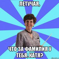 летучая, что за фамилия у тебя, катя?
