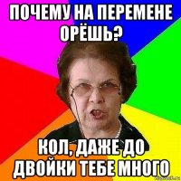 почему на перемене орёшь? кол, даже до двойки тебе много