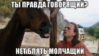 ты правда говорящий? нет блять молчащий