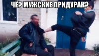 чё? мужские придурак? 