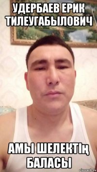 удербаев ерик тилеугабылович амы шелектің баласы