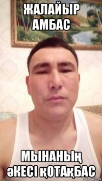 жалайыр амбас мынаның әкесі қотақбас