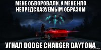 мене обворовали. у мене нло непредсказуемым образом угнал dodge charger daytona