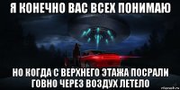 я конечно вас всех понимаю но когда с верхнего этажа посрали говно через воздух летело