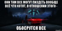 они там все могут пиздеть вообще всё что хотят, в отношении этого - обосрутся все