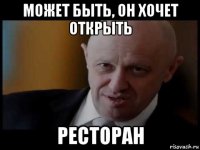 может быть, он хочет открыть ресторан