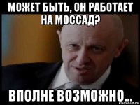 может быть, он работает на моссад? вполне возможно...