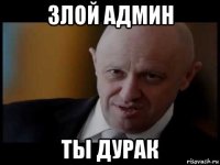 злой админ ты дурак