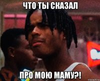 что ты сказал про мою маму?!