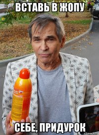 вставь в жопу себе, придурок