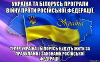 україна та білорусь програли війну проти російської федерації. тепер україна і білорусь будуть жити за правилами і законами російської федерації.