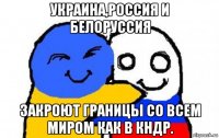 украина,россия и белоруссия закроют границы со всем миром как в кндр.